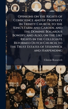 Opinions on the Rights of Conscience and of Property in Trinity Church, to the King's Farm and Garden, and the Dominie Bogardus Bowery; and Also, on ... the Trust Estates of Steenwick and Harpending
