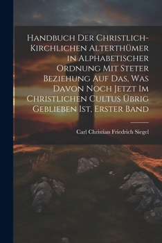 Handbuch Der Christlich-Kirchlichen Alterthümer in Alphabetischer Ordnung Mit Steter Beziehung Auf Das, Was Davon Noch Jetzt Im Christlichen Cultus Üb