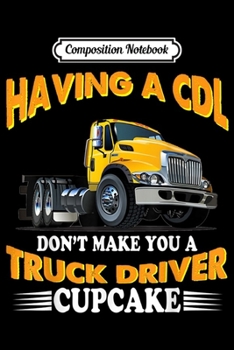 Composition Notebook: Having a CDL don_t make you a trucker driver cupcake  Journal/Notebook Blank Lined Ruled 6x9 100 Pages