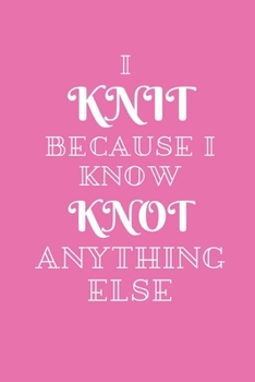 I Knit Because I Know Knot Anything Else: A Knitter's Notebook