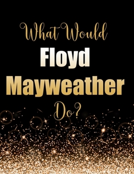 What Would Floyd Mayweather Do?: Large Notebook/Diary/Journal for Writing 100 Pages, Floyd Mayweather Gift for Fans