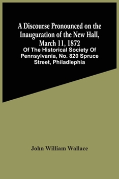 Paperback A Discourse Pronounced On The Inauguration Of The New Hall, March 11, 1872: Of The Historical Society Of Pennsylvania, No. 820 Spruce Street, Philadle Book