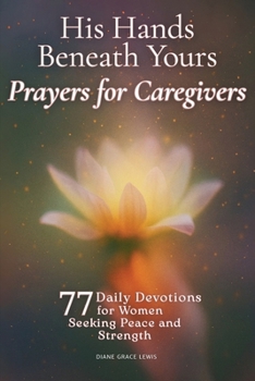 His Hands Beneath Yours - Prayers for Caregivers: 77 Daily Devotions for Women Seeking Peace and Strength