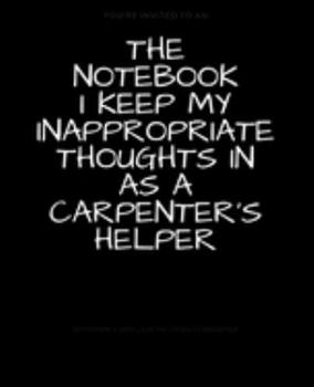 Paperback The Notebook I Keep My Inappropriate Thoughts In As A Carpenter's Helper: BLANK - JOURNAL - NOTEBOOK - COLLEGE RULE LINED - 7.5" X 9.25" -150 pages: F Book