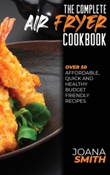 Hardcover The Complete Air Fryer Cookbook: Over 50 Affordable, Quick And Healthy Budget Friendly Recipes Book