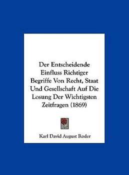 Hardcover Der Entscheidende Einfluss Richtiger Begriffe Von Recht, Staat Und Gesellschaft Auf Die Losung Der Wichtigsten Zeitfragen (1869) [German] Book