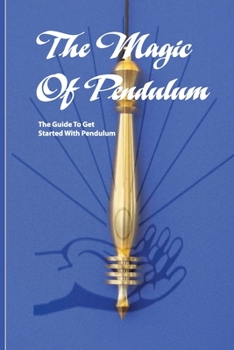 Paperback The Magic Of Pendulum- The Guide To Get Started With Pendulum: Healing Mastery Book