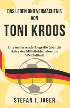 Paperback Das Leben und Vermächtnis von Toni Kroos: Eine umfassende Biografie über die Reise des Mittelfeldspielers im Weltfußball [German] Book