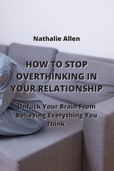 Paperback How to Stop Overthinking in Your Relationship: Unfuck Your Brain From Believing Everything You Think Book