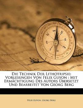 Paperback Die Technik Der Lithotripsie: Vorlesungen Von Felix Guyon; Mit Ermachtigung Des Autors Ubersetzt Und Bearbeitet Von Georg Berg [German] Book