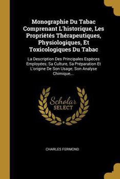 Paperback Monographie Du Tabac Comprenant L'historique, Les Propriétés Thérapeutiques, Physiologiques, Et Toxicologiques Du Tabac: La Description Des Principale [French] Book