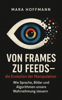 Paperback Von Frames zu Feeds - die Evolution der Manipulation: Wie Sprache, Bilder und Algorithmen unsere Wahrnehmung steuern [German] Book