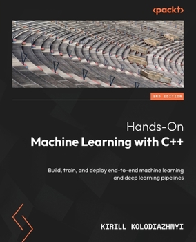 Paperback Hands-On Machine Learning with C++ - Second Edition: Build, train, and deploy end-to-end machine learning and deep learning pipelines Book