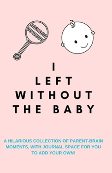 I Left Without the Baby: A Hilarious Collection of Parent-Brain Moments, with Journal Space for You to Add Your Own!: A Funny Quotes Book, Use as a Conversation Starter or Party Game