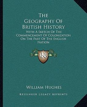 The Geography of British History: With a Sketch of the Commencement of Colonization on the Part of the English Nation