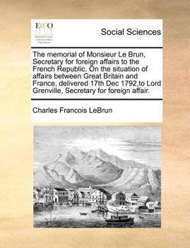 The memorial of Monsieur Le Brun, Secretary for foreign affairs to the French Republic. On the situation of affairs between Great Britain and France, ... Lord Grenville, Secretary for foreign affair.