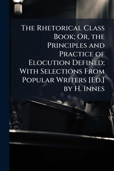 Paperback The Rhetorical Class Book; Or, the Principles and Practice of Elocution Defined; With Selections From Popular Writers [Ed.] by H. Innes Book