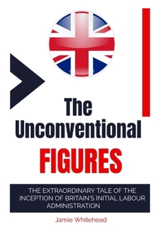 Paperback The Unconventional Figures: The Extraordinary Tale of the Inception of Britain's Initial Labour Administration Book