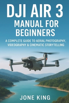 DJI AIR 3 MANUAL FOR BEGINNERS: A Complete Guide to Aerial Photography, Videography & Cinematic Storytelling: Step-by-Step Tutorials for Weddings, Real Estate, Travel, and Social Media Captures