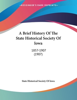 Paperback A Brief History Of The State Historical Society Of Iowa: 1857-1907 (1907) Book