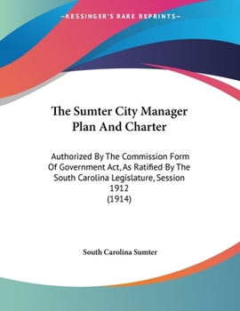 Paperback The Sumter City Manager Plan And Charter: Authorized By The Commission Form Of Government Act, As Ratified By The South Carolina Legislature, Session Book