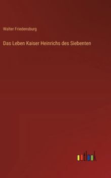 Das Leben Kaiser Heinrichs des Siebenten