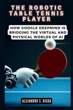 THE ROBOTIC TABLE TENNIS PLAYER: How Google DeepMind is Bridging the Virtual and Physical Worlds of AI (AI AND TECH UPDATES)