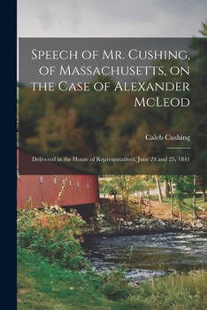 Paperback Speech of Mr. Cushing, of Massachusetts, on the Case of Alexander McLeod [microform]: Delivered in the House of Representatives, June 24 and 25, 1841 Book