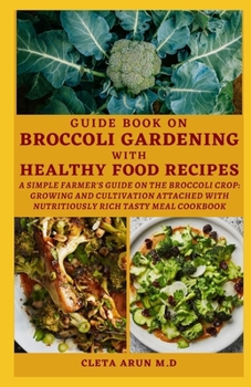 GUIDE BOOK ON BROCCOLI GARDENING WITH HEALTHY FOOD RECIPES: A Simple Farmer's Guide on the Broccoli Crop: Growing and Cultivation attached with Nutritiously Rich Tasty Meal Cookbook