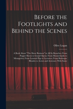 Before the Footlights and Behind the Scenes: A Book About "The Show Business" in All Its Branches: From Puppet Shows to Grand Opera: From Mountebanks
