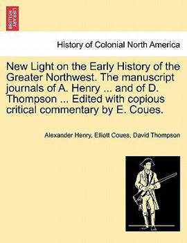 Paperback New Light on the Early History of the Greater Northwest. the Manuscript Journals of A. Henry ... and of D. Thompson ... Edited with Copious Critical C Book