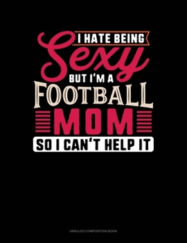 I Hate Being Sexy But I'm A Football Mom So I Can't Help It: Unruled Composition Book