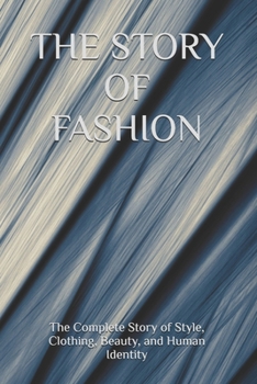THE STORY OF FASHION: The Complete Story of Style, Clothing, Beauty, and Human Identity