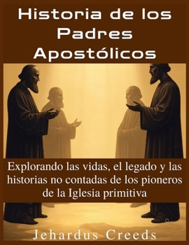 Historia de los Padres Apostólicos: Explorando las vidas, el legado y las historias no contadas de los pioneros de la Iglesia primitiva (Spanish Edition)