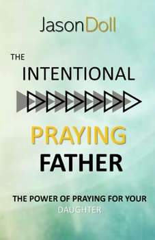 THE INTENTIONAL PRAYING FATHER: The Power of Praying for Your Daughter