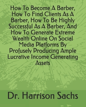 Paperback How To Become A Barber, How To Find Clients As A Barber, How To Be Highly Successful As A Barber, And How To Generate Extreme Wealth Online On Social Book