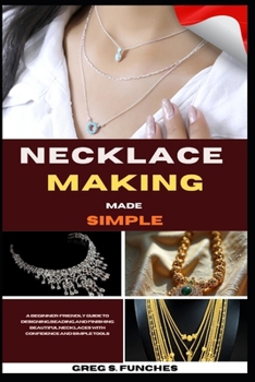 Paperback Necklace Making Made Simple: A Beginner-Friendly Guide To Designing, Beading, And Finishing Beautiful Necklaces With Confidence And Simple Tools Book