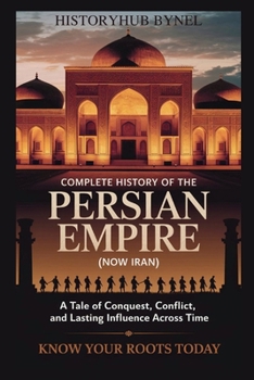 Complete History of The PERSIAN EMPIRE (NOW IRAN): Know Your Roots Today: A Tale of Conquest, Conflict, and Lasting Influence Across Time (Collections of histories)