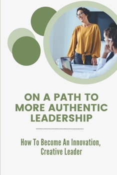 Paperback On A Path To More Authentic Leadership: How To Become An Innovation, Creative Leader: Engage And Influence Peers Book