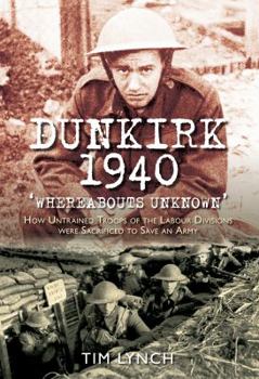 Hardcover Dunkirk 1940: Whereabouts Unknown: How Untrained Troops of the Labour Divisions Were Sacrificed to Save an Army Book