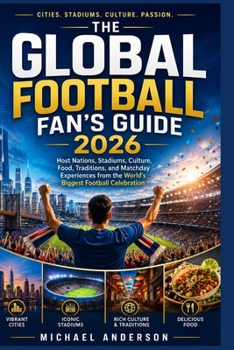 The Global Football Fan's Guide 2026: Host Nations, Stadiums, Culture, Food, Traditions, and Matchday Experiences from the World's Biggest Football Celebration