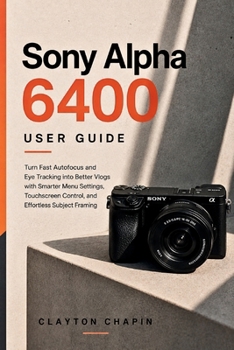 Paperback Sony Alpha 6400 User Guide: Turn Fast Autofocus and Eye Tracking into Better Vlogs with Smarter Menu Settings, Touchscreen Control, and Effortless Subject Framing Book