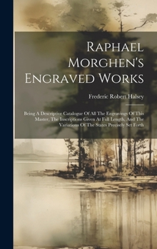 Raphael Morghen's Engraved Works: Being A Descriptive Catalogue Of All The Engravings Of This Master, The Inscriptions Given At Full Length, And The V
