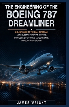 THE ENGINEERING OF THE BOEING 787 DREAMLINER: A Clear Guide to the GEnx Turbofan, More-Electric Aircraft Systems, Composite Structures, Aerodynamics, and Long-Range Flight (ALL ABOUT ENGINEERING)