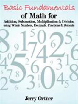Paperback Basic Fundamentals of Math for Addition, Subtraction, Multiplication & Division Using Whole Numbers, Decimals, Fractions & Percents. Book