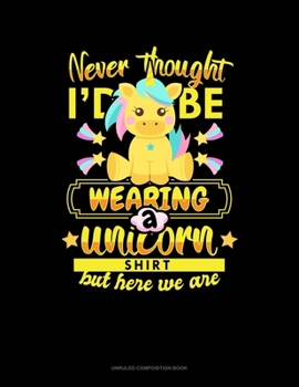 Paperback Never Thought I'd Be Wearing A Unicorn Shirt But Here We Are: Unruled Composition Book