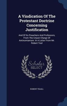 A Vindication Of The Protestant Doctrine Concerning Justification: And Of Its Preachers And Professors, From The Unjust Charge Of Antinomianism. In A Letter From Mr. Robert Trail