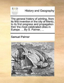 Paperback The General History of Printing, from Its First Invention in the City of Mentz, to Its First Progress and Propagation Thro' the Most Celebrated Cities Book