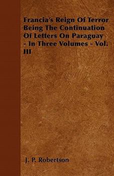 Paperback Francia's Reign Of Terror Being The Continuation Of Letters On Paraguay - In Three Volumes - Vol. III Book