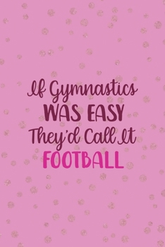 If Gymnastics Was Easy They'd Call It Football: All Purpose 6x9 Blank Lined Notebook Journal Way Better Than A Card Trendy Unique Gift Pink And Golden Gymnastic
